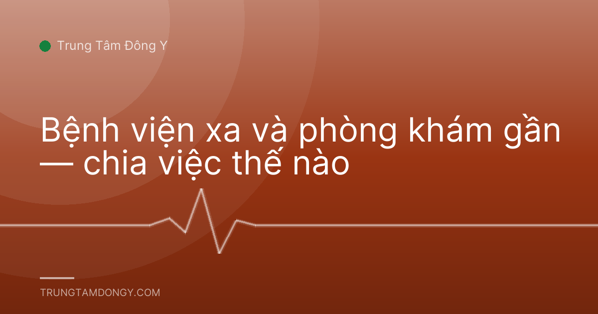 Bệnh viện xa và phòng khám gần — chia việc thế nào