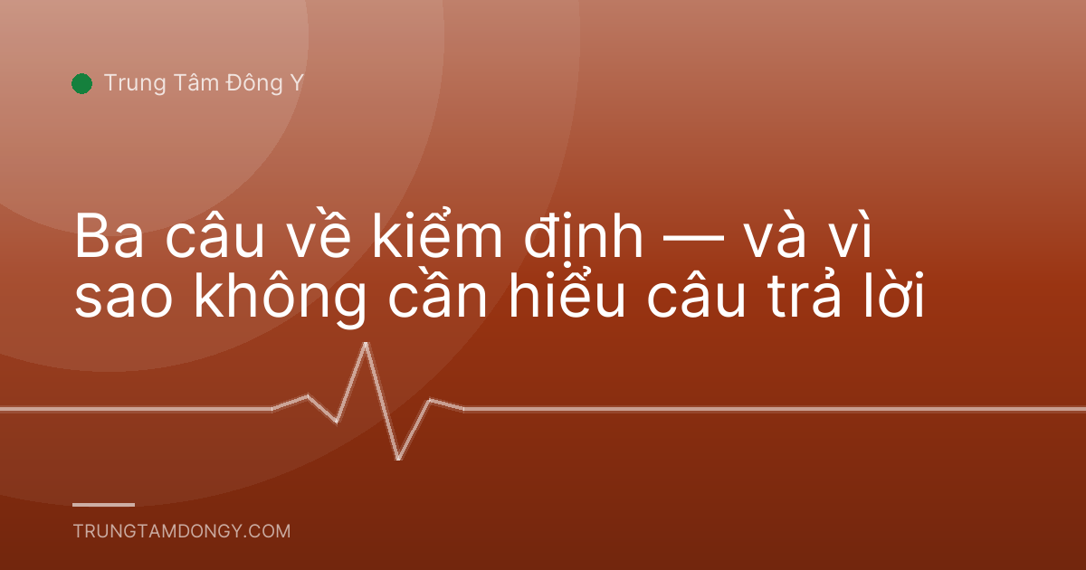 Ba câu về kiểm định — và vì sao không cần hiểu câu trả lời