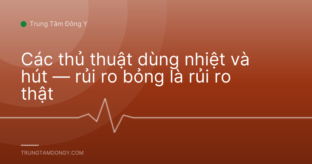 Các thủ thuật dùng nhiệt và hút — rủi ro bỏng là rủi ro thật
