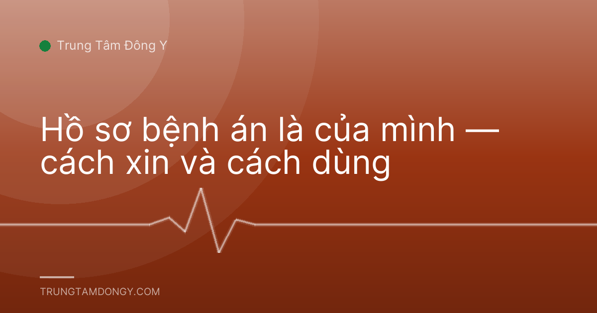 Hồ sơ bệnh án là của mình — cách xin và cách dùng