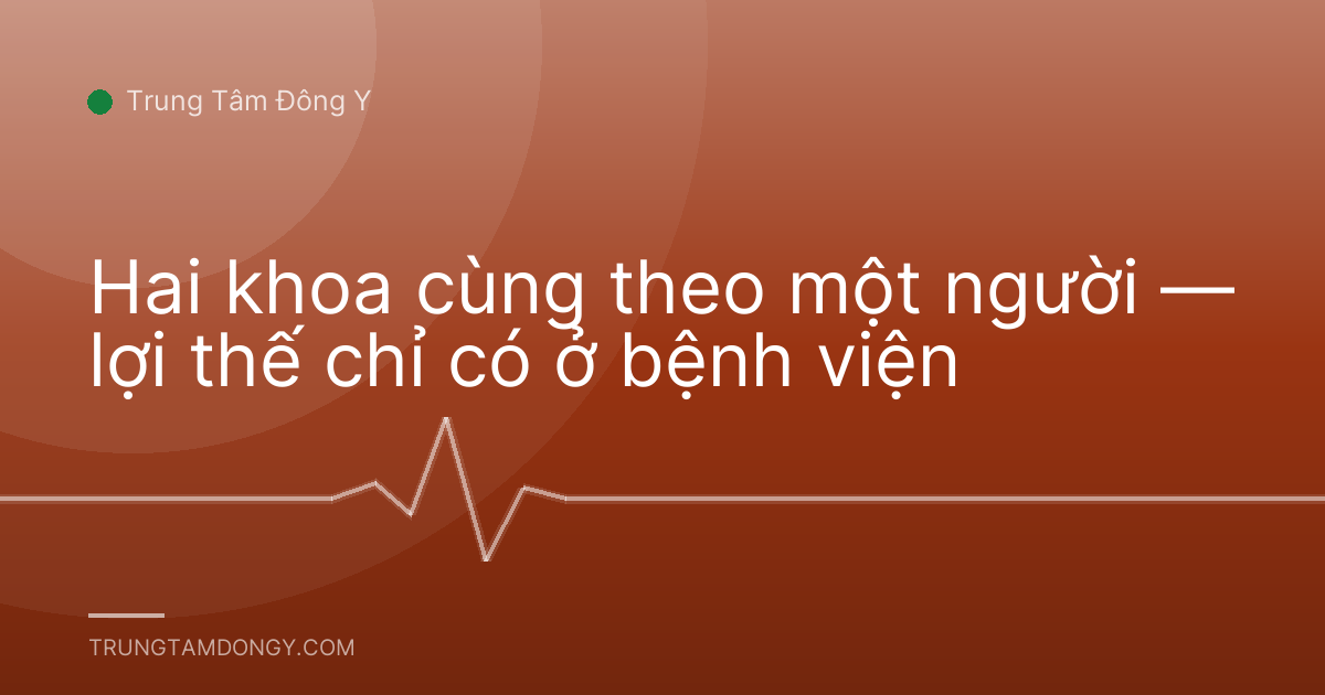 Hai khoa cùng theo một người — lợi thế chỉ có ở bệnh viện