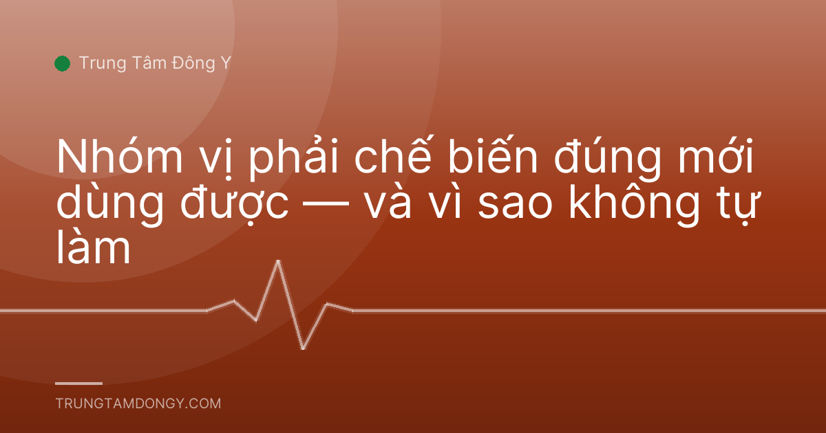 Nhóm vị phải chế biến đúng mới dùng được — và vì sao không tự làm