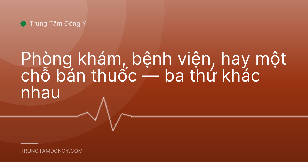 Phòng khám, bệnh viện, hay một chỗ bán thuốc — ba thứ khác nhau