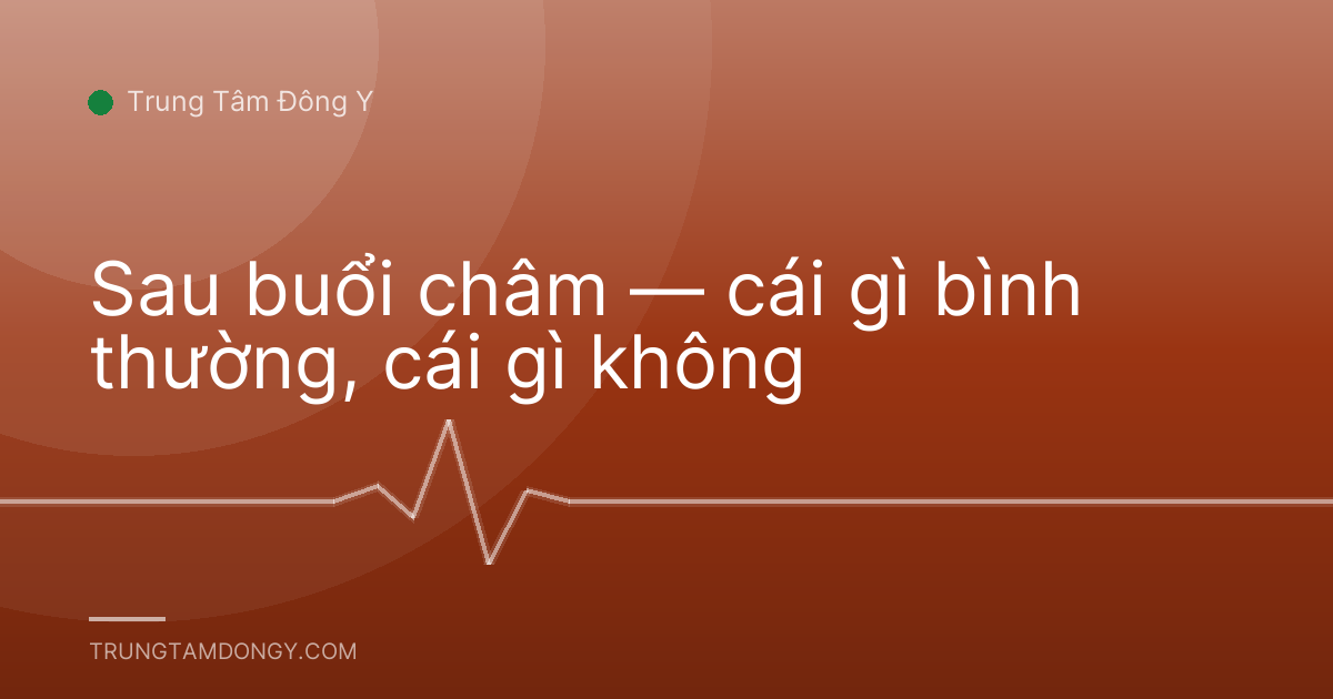 Sau buổi châm — cái gì bình thường, cái gì không