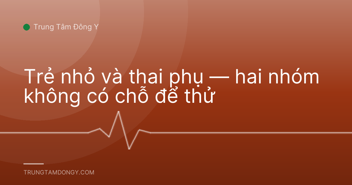 Trẻ nhỏ và thai phụ — hai nhóm không có chỗ để thử